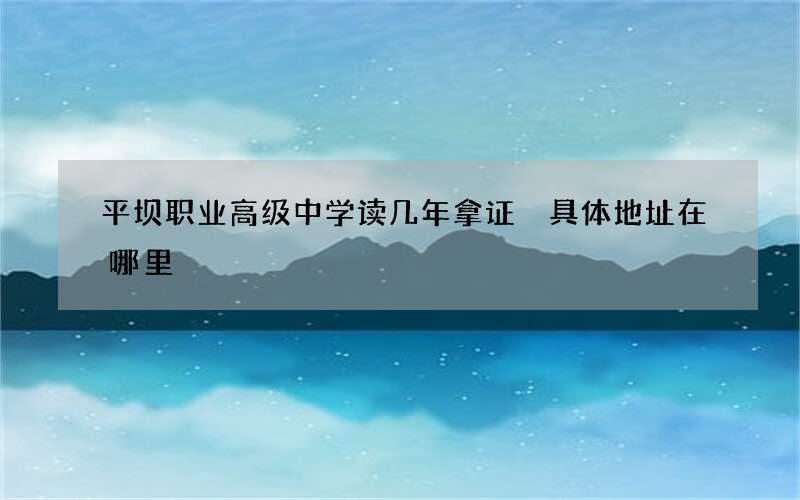 平坝职业高级中学读几年拿证 具体地址在哪里